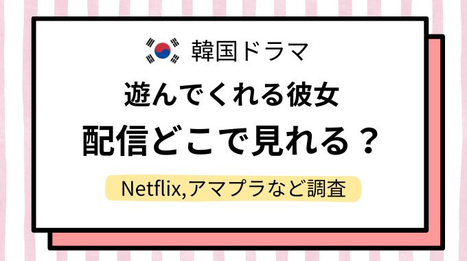 韓国ドラマ「遊んでくれる彼女」配信どこで見れる？NetflixやAmazonプライムなど動画配信サイトを調査