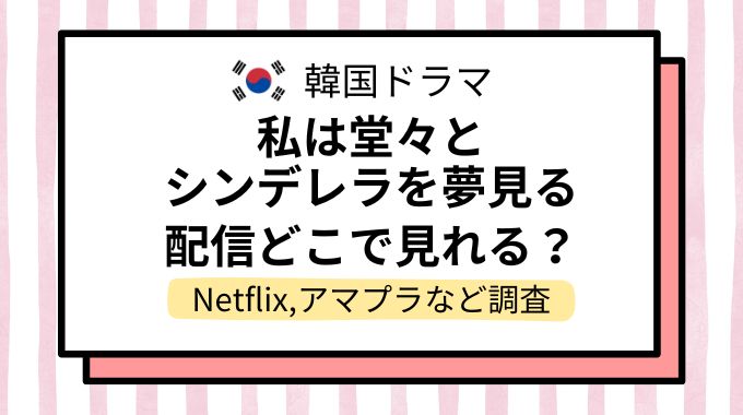 韓国ドラマ「私は堂々とシンデレラを夢見る」配信どこで見れる？NetflixやAmazonプライムなど動画配信サイトを調査