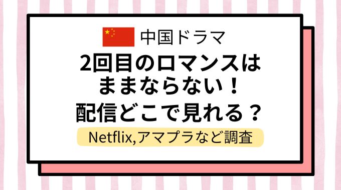 中国ドラマ「2回目のロマンスはままならない！」配信どこで見れる？NetflixやAmazonプライムなど動画配信サイトを調査