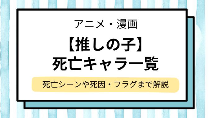 【推しの子】死亡キャラ一覧！死亡シーンや死因・フラグまで完全解説