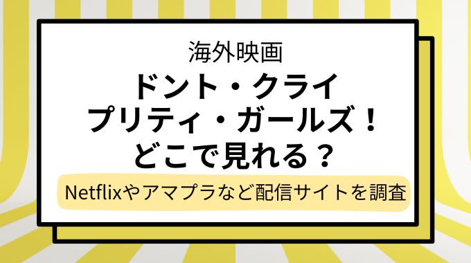 映画「ドント・クライ　プリティ・ガールズ！」配信どこで見れる？NetflixやAmazonプライムなど動画配信サイトを調査