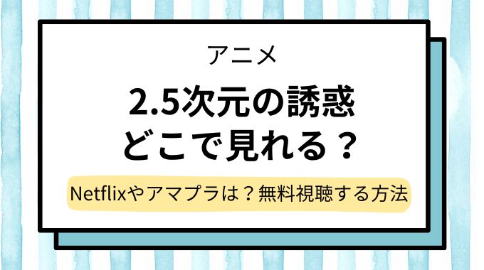 アニメ「2.5次元の誘惑」どこで見れる？NetflixやAmazonプライムで見れない？見逃し配信を無料視聴できるサイト・サブスクを調査