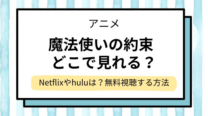 アニメ「魔法使いの約束」配信はどこで見れる？Netflixやhuluで見れない？無料視聴できるサイト・サブスクを調査