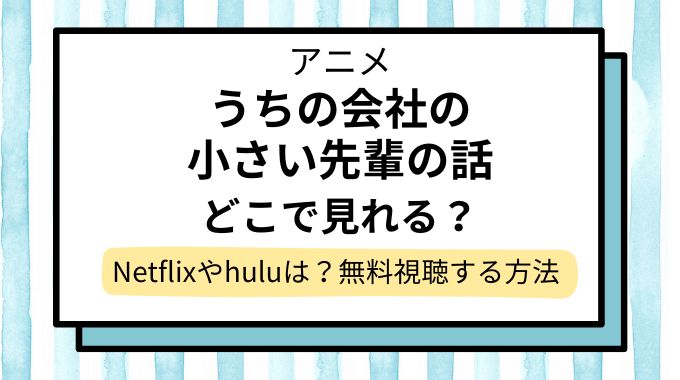 アニメ「うちの会社の小さい先輩の話」配信はどこで見れる？Netflixやhuluで見れない？無料視聴できるサイト・サブスクを調査