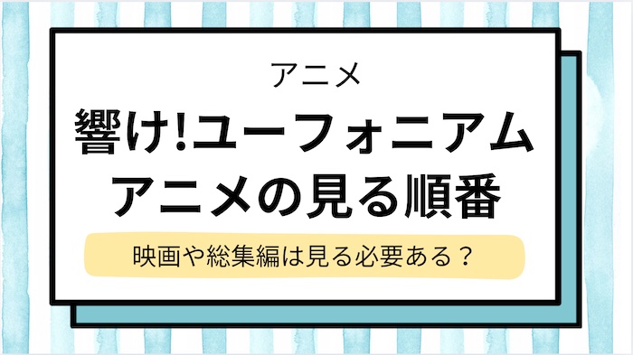 【響けユーフォニアム】見る順番を解説！アニメ・映画と総集編は見るべき？あらすじも簡単に紹介