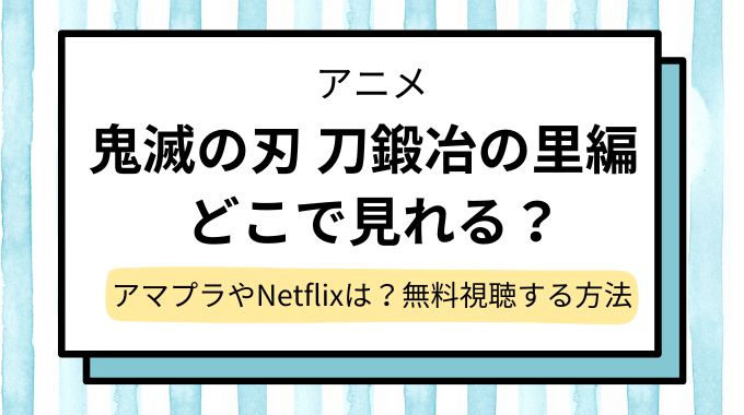 【鬼滅の刃 刀鍛冶の里編】配信,見逃し最終回まで無料はどこで見れる？アマゾンプライム＆Netflix調査！再放送情報も