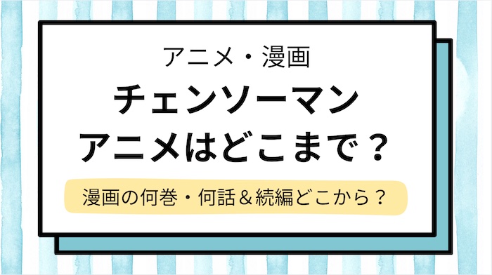 【チェンソーマン】アニメはどこまで？いつ放送＆漫画の何話,何巻までか紹介！続編はどこから？