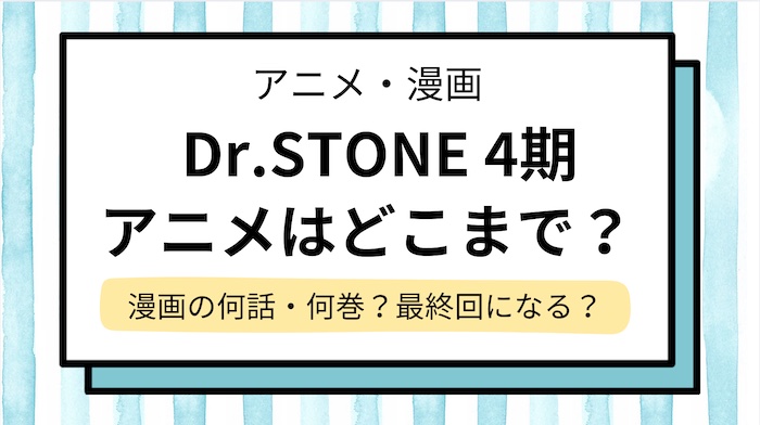 【ドクターストーン4期はどこまで？】漫画の何話・何巻＆いつから放送か解説！ファイナルで最終回？「Dr.STONE」