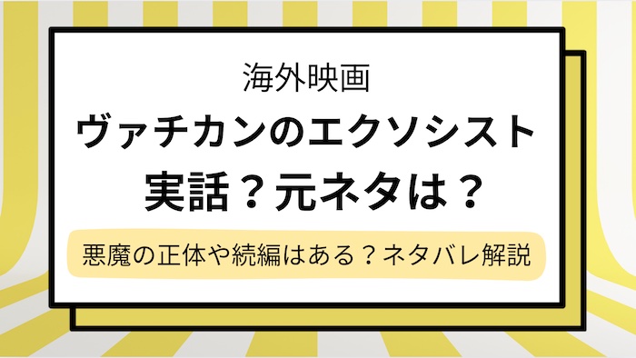 【ヴァチカンのエクソシスト】実話？元ネタや悪魔の正体,あらすじをネタバレ解説！続編はある？